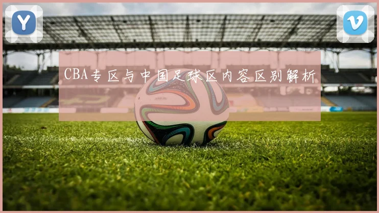 CBA专区与中国足球区内容区别解析