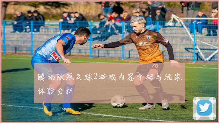 腾讯欧冠足球2游戏内容介绍与玩家体验分析