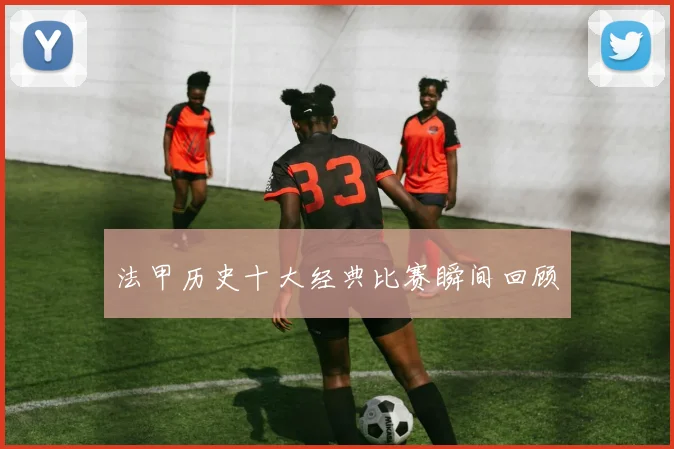 法甲历史十大经典比赛瞬间回顾