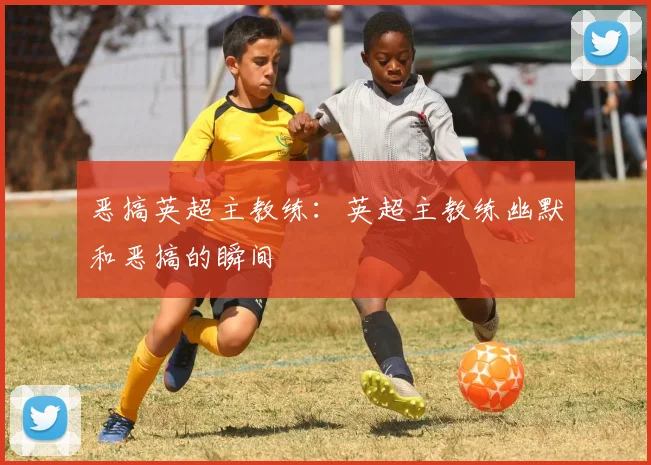 恶搞英超主教练：英超主教练幽默和恶搞的瞬间