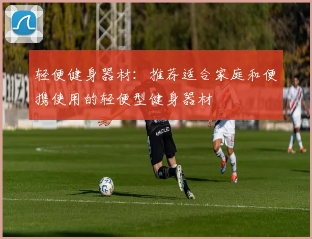 轻便健身器材：推荐适合家庭和便携使用的轻便型健身器材