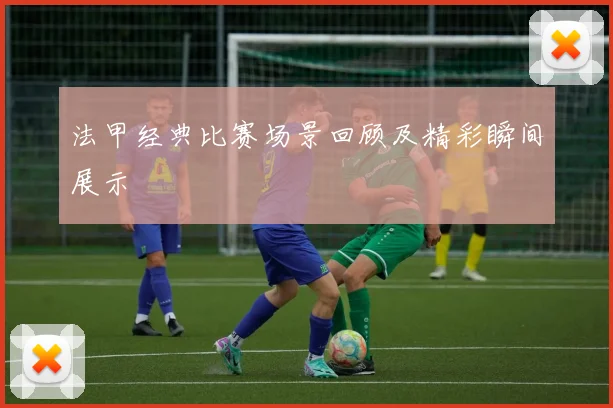 法甲经典比赛场景回顾及精彩瞬间展示