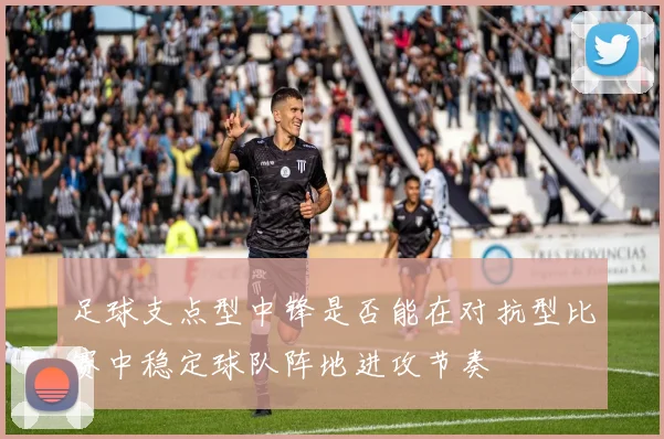 足球支点型中锋是否能在对抗型比赛中稳定球队阵地进攻节奏