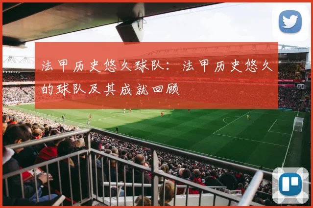 法甲历史悠久球队:法甲历史悠久的球队及其成就回顾