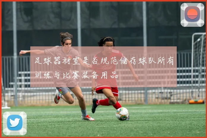 足球器材室是否规范储存球队所有训练与比赛装备用品